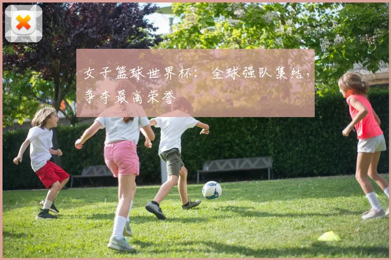 女子篮球世界杯：全球强队集结，争夺最高荣誉