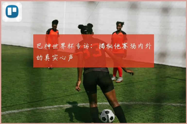 巴神世界杯专访：揭秘他赛场内外的真实心声