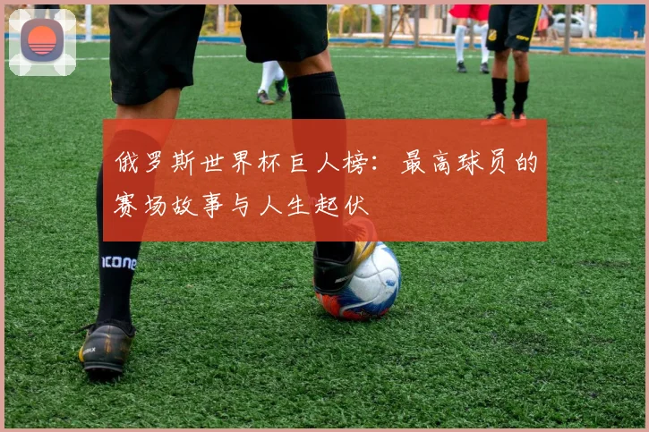 俄罗斯世界杯巨人榜：最高球员的赛场故事与人生起伏
