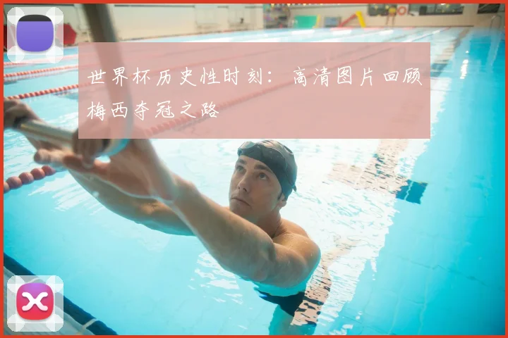 世界杯历史性时刻：高清图片回顾梅西夺冠之路