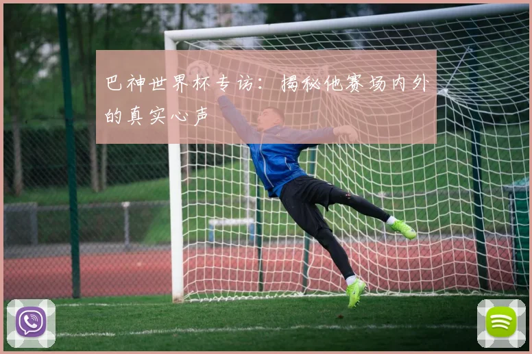 巴神世界杯专访:揭秘他赛场内外的真实心声