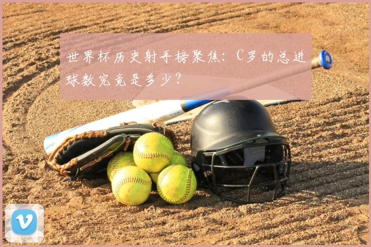 世界杯历史射手榜聚焦：C罗的总进球数究竟是多少？