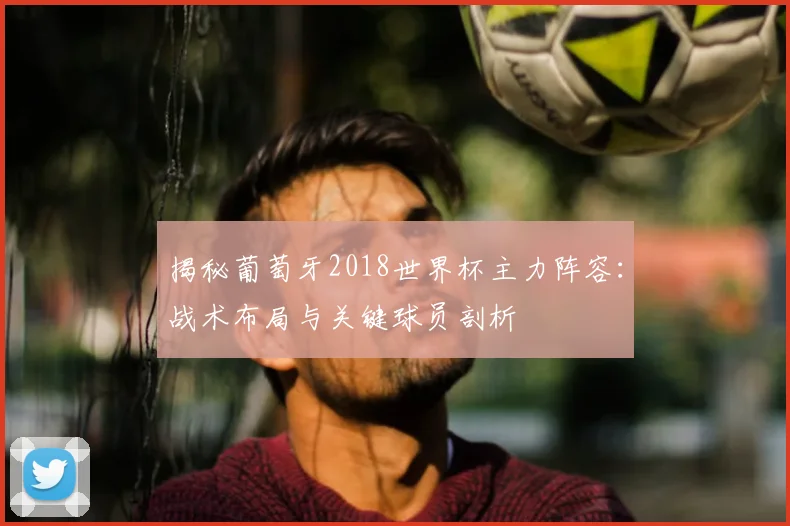 揭秘葡萄牙2018世界杯主力阵容：战术布局与关键球员剖析