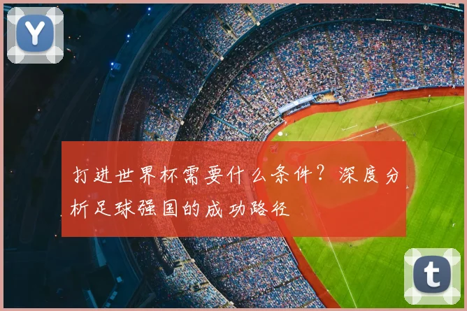 打进世界杯需要什么条件？深度分析足球强国的成功路径