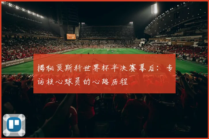 揭秘莫斯科世界杯半决赛幕后：专访核心球员的心路历程