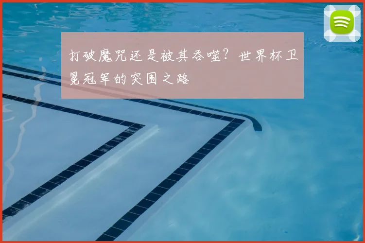打破魔咒还是被其吞噬？世界杯卫冕冠军的突围之路