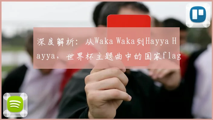 深度解析：从Waka Waka到Hayya Hayya，世界杯主题曲中的国家flag意象