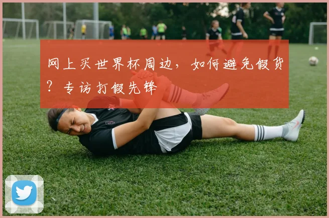 网上买世界杯周边，如何避免假货？专访打假先锋