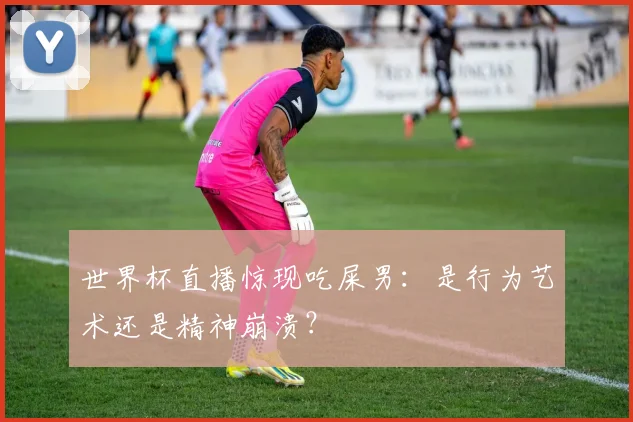 世界杯直播惊现吃屎男：是行为艺术还是精神崩溃？