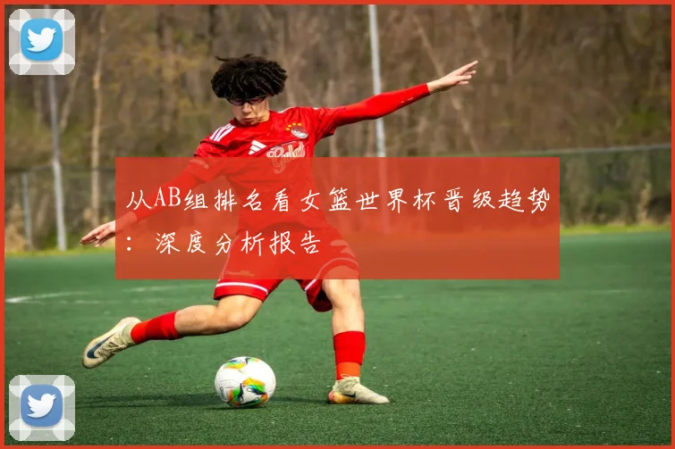 从AB组排名看女篮世界杯晋级趋势：深度分析报告