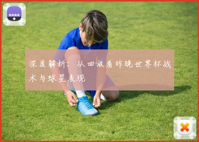 深度解析：从回放看昨晚世界杯战术与球星表现