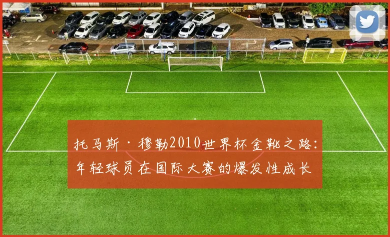 托马斯·穆勒2010世界杯金靴之路：年轻球员在国际大赛的爆发性成长