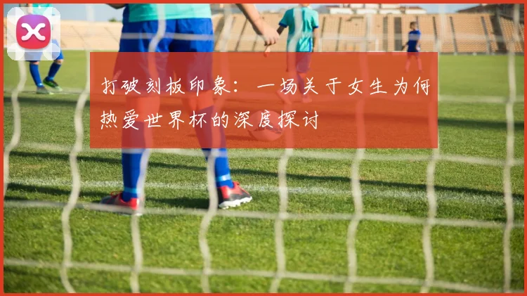 打破刻板印象：一场关于女生为何热爱世界杯的深度探讨