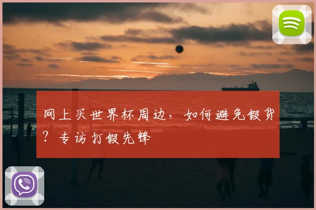 网上买世界杯周边，如何避免假货？专访打假先锋