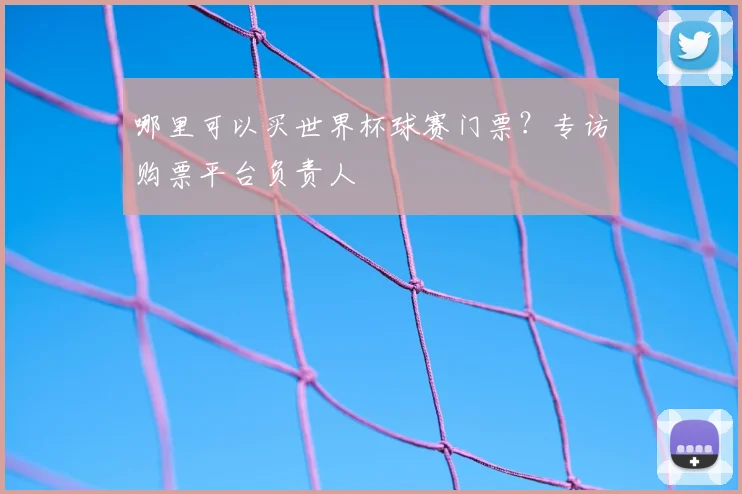 哪里可以买世界杯球赛门票?专访购票平台负责人